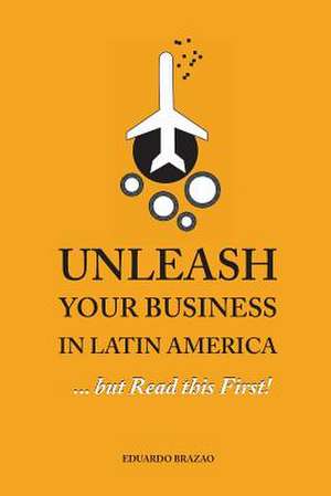 Unleash Your Business in Latin America...But Read This First! de Eduardo Brazao