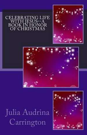 Celebrating Life with Jesus--A Book in Honor of Christmas de Julia Audrina Carrington