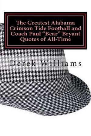 The Greatest Alabama Crimson Tide Football and Coach Paul "Bear" Bryant Quotes of All-Time de Derek D. Williams