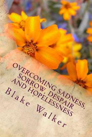 Overcoming Sadness, Sorrow, Despair and Hopelessness de Blake Walker