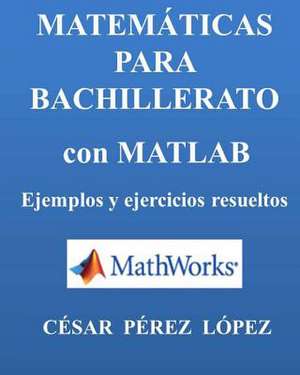 Matematicas Para Bachillerato Con MATLAB. Ejemplos y Ejercicios Resueltos de Cesar Perez Lopez