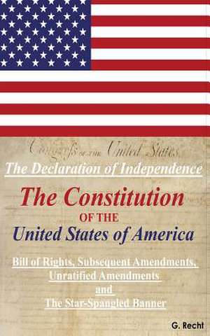 The Declaration of Independence, the Constitution of the United States of America, Bill of Rights, the Subsequent Amendments Unratified Amendments and de G. Recht