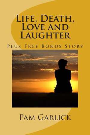 Life, Death, Love and Laughter de Pam Garlick