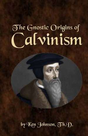 The Gnostic Origins of Calvinism de Ken Johnson