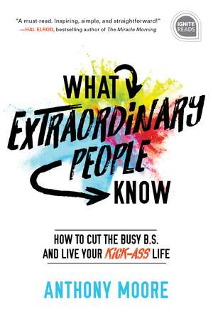 What Extraordinary People Know: How to Cut the Busy B.S. and Live Your Kick-Ass Life de Anthony Moore