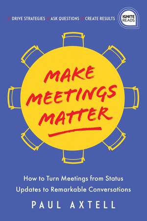 Make Meetings Matter: How to Turn Meetings from Status Updates to Remarkable Conversations de Paul Axtell