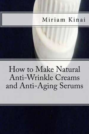 How to Make Natural Anti-Wrinkle Creams and Anti-Aging Serums de Miriam Kinai