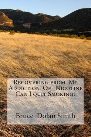 Recovering from My Addiction of Nicotine Can I Quit Smoking? de Bruce Dolan Smith