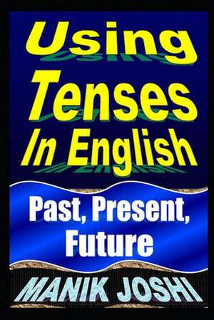 Using Tenses in English: Past, Present, Future de MR Manik Joshi