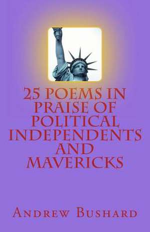 25 Poems in Praise of Political Independents and Mavericks de Andrew Bushard