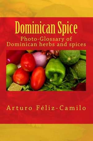 Dominican Spice: Photographic Glossary of Dominican Herbs and Spices de Arturo Feliz-Camilo