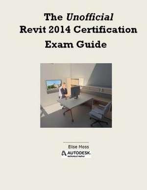 The Unofficial Revit 2014 Certification Guide de Elise Moss