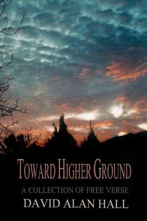 Toward Higher Ground: A Collection of Free Verse de David Alan Hall