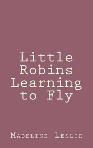 Little Robins Learning to Fly de Madeline Leslie