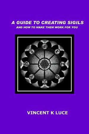 A Guide to Creating Sigils and How to Make Them Work for You de Vincent K. Luce