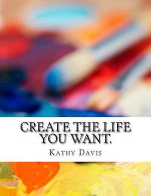 Create the Life You Want. de Kathy Catlin Davis