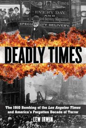 Deadly Times: The 1910 Bombing of the Los Angeles Times and America's Forgotten Decade of Terror de Lew Irwin