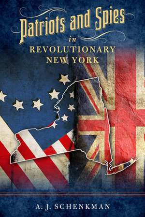 Patriots and Spies in Revolutionary New York de A.J. Schenkman