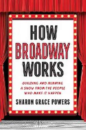 How Broadway Works: Building and Running a Show, from the People Who Make It Happen de Sharon Grace Powers
