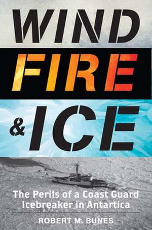 Wind, Fire and Ice: The Perils of a Coast Guard Icebreaker in Antartica de Robert M. Bunes