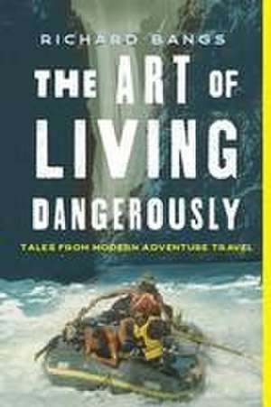 The Art of Living Dangerously de Richard Bangs