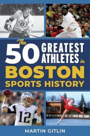 The 50 Greatest Athletes in Boston Sports History de Martin Gitlin