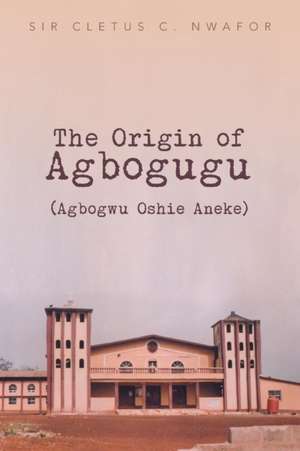 The Origin of Agbogugu (Agbogwu Oshie Aneke) de Cletus C. Nwafor