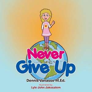 Never Give Up de Dennis Vanasse M. Ed