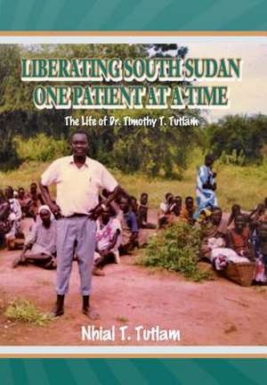 Liberating South Sudan One Patient at a Time de Nhial T. Tutlam