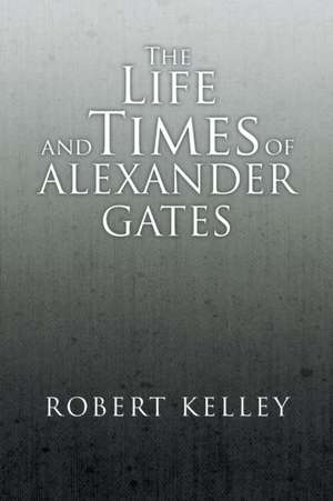 The Life and Times of Alexander Gates de Robert Kelley