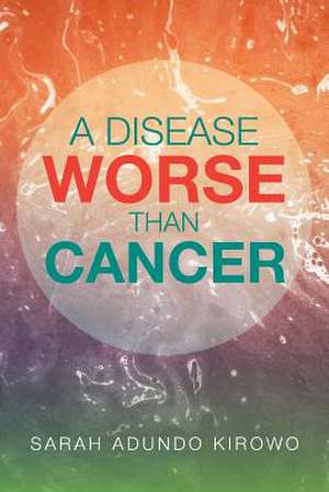 A Disease Worse Than Cancer de Sarah Kirowo