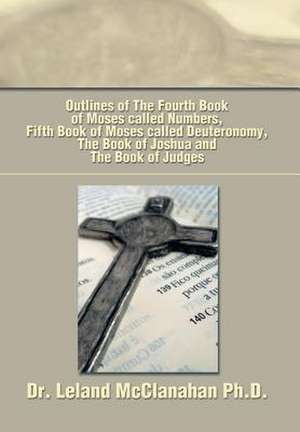 Outlines of The Fourth Book of Moses called Numbers, Fifth Book of Moses called Deuteronomy, The Book of Joshua and The Book of Judges de Leland McClanahan