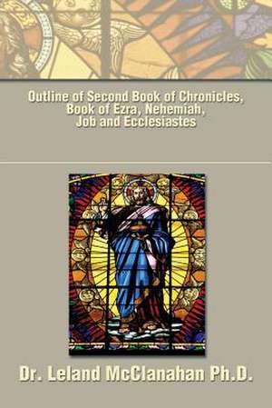 Outline of Second Book of Chronicles, Book of Ezra, Nehemiah, Job and Ecclesiastes de Leland McClanahan