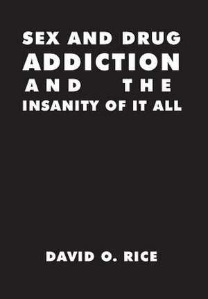 Sex and Drug Addiction and the Insanity of It All de David O. Rice