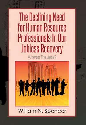 The Declining Need for Human Resource Professionals in Our Jobless Recovery de William N. Spencer