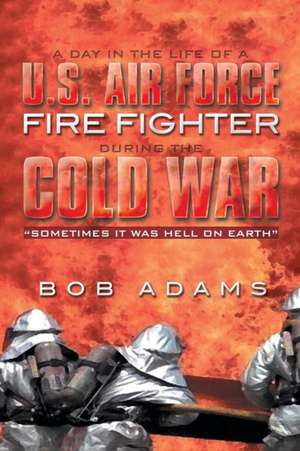 A Day in the Life of A U.S. Air Force Fire Fighter During the Cold War de Bob Adams