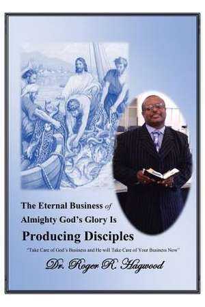 The Eternal Business of Almighty God's Glory Is Producing Disciples de Roger R. Hagwood