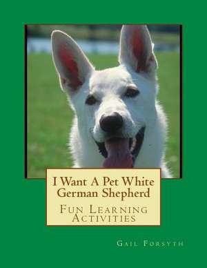 I Want a Pet White German Shepherd de Gail Forsyth