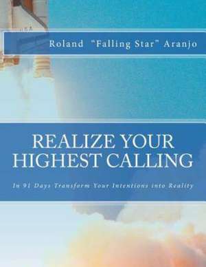 Realize Your Highest Calling: In 91 Days Transform Your Intentions Into Reality de Roland Falling Star Aranjo