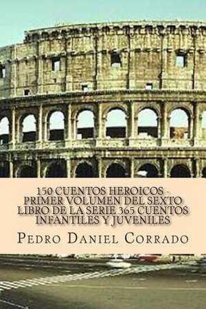 150 Cuentos Heroicos - Primer Volumen del Sexto Libro de La Serie de MR Pedro Daniel Corrado