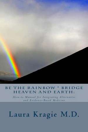 Be the Rainbow * Bridge Heaven and Earth de Laura Kragie M. D.