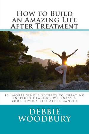 How to Build an Amazing Life After Treatment de Debbie Woodbury