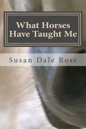 What Horses Have Taught Me de Susan Dale Rose