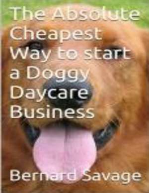 The Absolute Cheapest Way to Start a Doggy Daycare Business de Bernard a. Savage