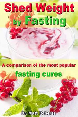 Shed Weight by Fasting - A Comparison of the Most Popular Fasting Cures de Matt Roberts