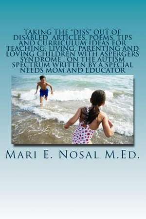 Taking the Diss Out of Disabled Articles, Poems, Tips and Curriculum Ideas for Teaching, Living, Parenting and Loving Children with Aspergers Syndrome de Mari E. Nosal M. Ed