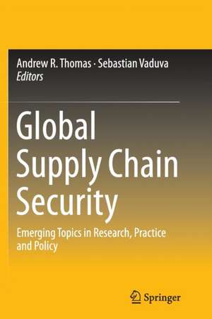 Global Supply Chain Security: Emerging Topics in Research, Practice and Policy de Andrew R. Thomas