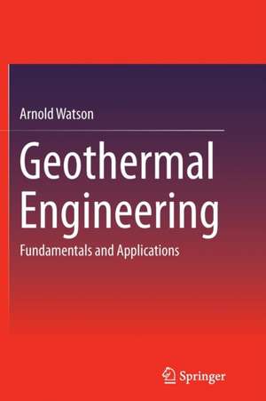 Geothermal Engineering: Fundamentals and Applications de Arnold Watson