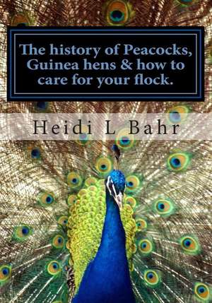 The History of Peacocks, Guinea Hens & How to Care for Your Flock. de Heidi L. Bahr