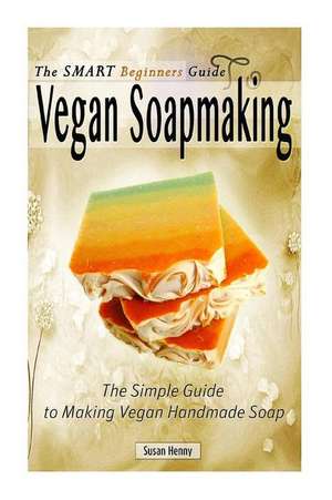 The Smart Beginners Guide to Vegan Soapmaking de Susan Henny